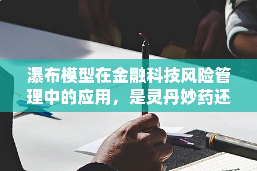 瀑布模型在金融科技风险管理中的应用，是灵丹妙药还是双刃剑？