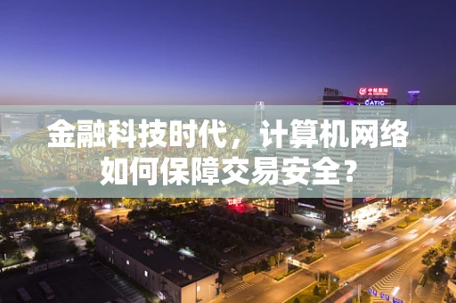 金融科技时代，计算机网络如何保障交易安全？