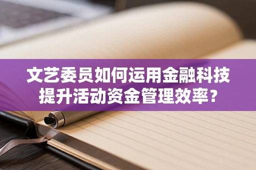 文艺委员如何运用金融科技提升活动资金管理效率？