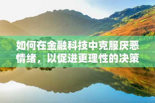 如何在金融科技中克服厌恶情绪，以促进更理性的决策？