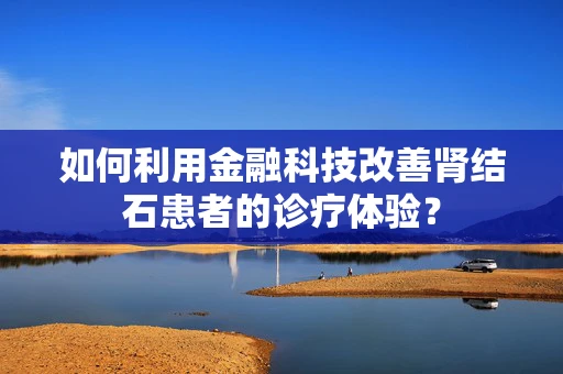 如何利用金融科技改善肾结石患者的诊疗体验？