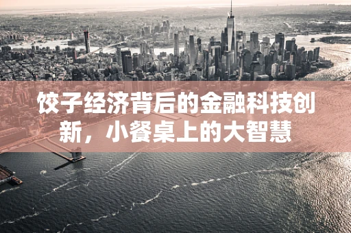 饺子经济背后的金融科技创新，小餐桌上的大智慧