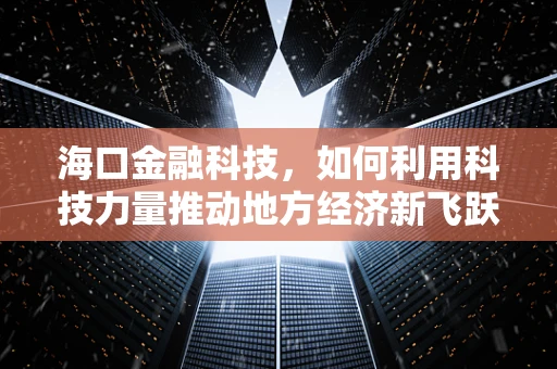 海口金融科技，如何利用科技力量推动地方经济新飞跃？