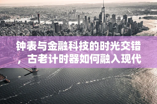 钟表与金融科技的时光交错，古老计时器如何融入现代金融体系？