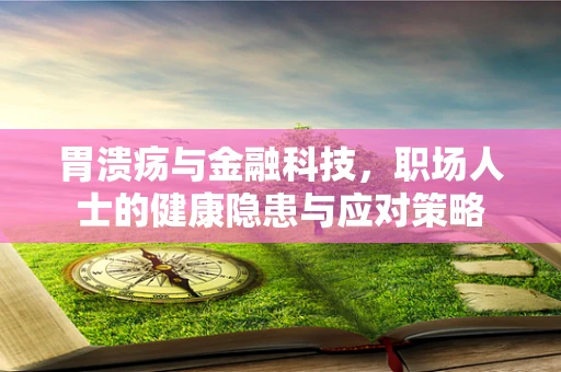 胃溃疡与金融科技，职场人士的健康隐患与应对策略