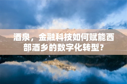 酒泉，金融科技如何赋能西部酒乡的数字化转型？