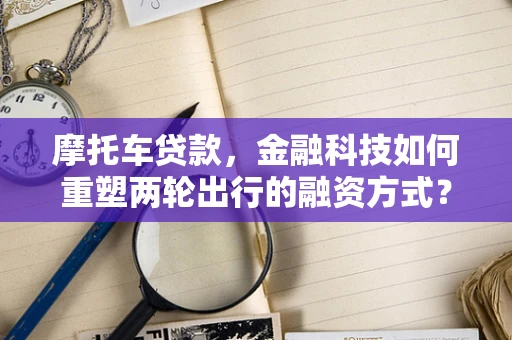 摩托车贷款，金融科技如何重塑两轮出行的融资方式？