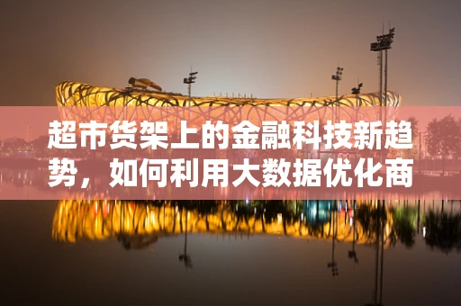 超市货架上的金融科技新趋势，如何利用大数据优化商品布局？
