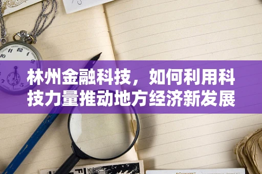 林州金融科技，如何利用科技力量推动地方经济新发展？