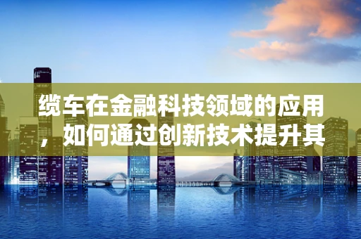 缆车在金融科技领域的应用，如何通过创新技术提升其运营效率？