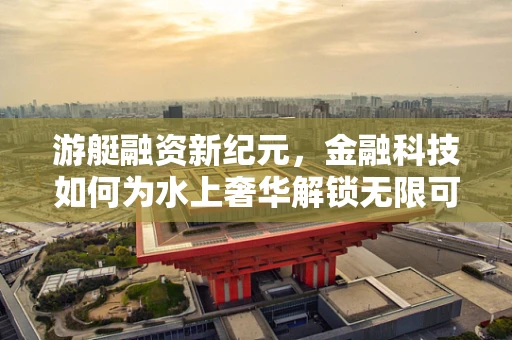 游艇融资新纪元，金融科技如何为水上奢华解锁无限可能？