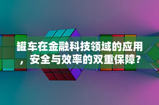 罐车在金融科技领域的应用，安全与效率的双重保障？