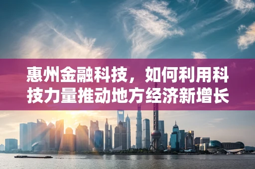 惠州金融科技，如何利用科技力量推动地方经济新增长？