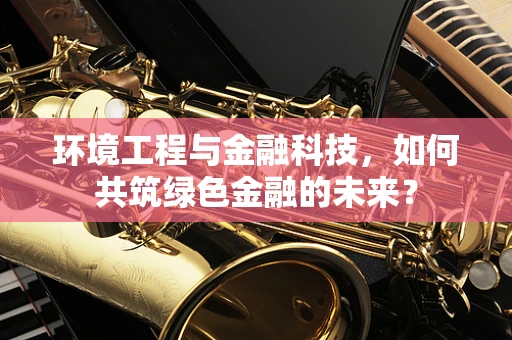 环境工程与金融科技，如何共筑绿色金融的未来？