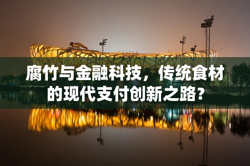 腐竹与金融科技，传统食材的现代支付创新之路？