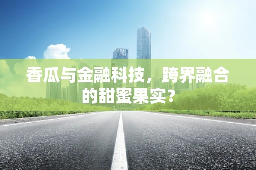 香瓜与金融科技，跨界融合的甜蜜果实？