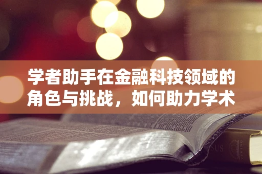 学者助手在金融科技领域的角色与挑战，如何助力学术研究突破创新？