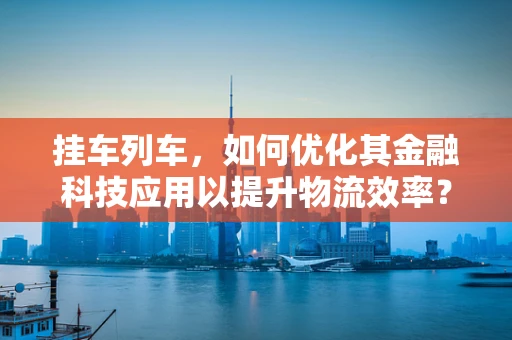 挂车列车，如何优化其金融科技应用以提升物流效率？
