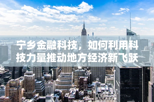 宁乡金融科技，如何利用科技力量推动地方经济新飞跃？