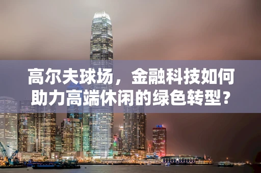 高尔夫球场，金融科技如何助力高端休闲的绿色转型？