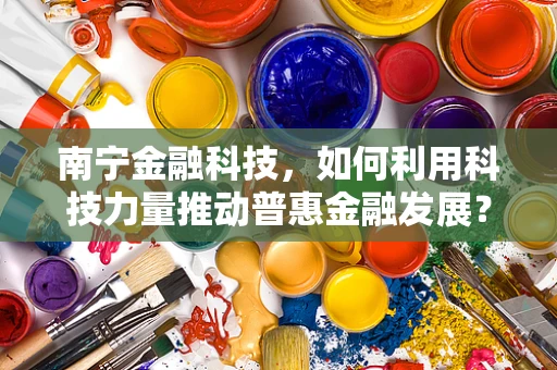 南宁金融科技，如何利用科技力量推动普惠金融发展？