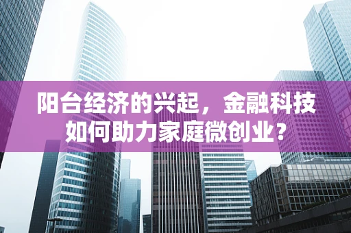 阳台经济的兴起，金融科技如何助力家庭微创业？