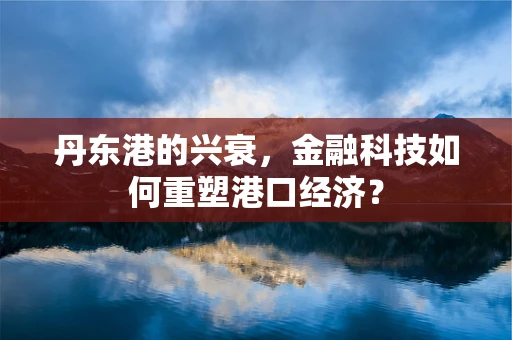 丹东港的兴衰，金融科技如何重塑港口经济？