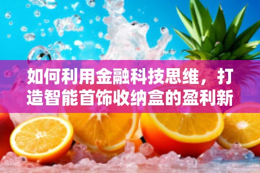 如何利用金融科技思维，打造智能首饰收纳盒的盈利新模式？