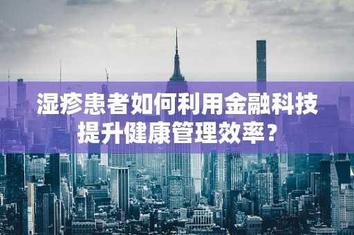 湿疹患者如何利用金融科技提升健康管理效率？