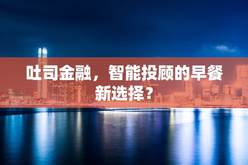 吐司金融，智能投顾的早餐新选择？
