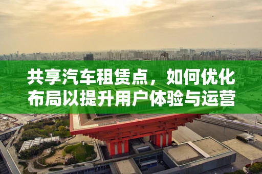 共享汽车租赁点，如何优化布局以提升用户体验与运营效率？