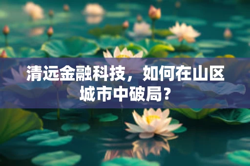 清远金融科技，如何在山区城市中破局？