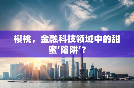 樱桃，金融科技领域中的甜蜜‘陷阱’？