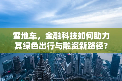 雪地车，金融科技如何助力其绿色出行与融资新路径？