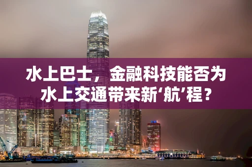 水上巴士，金融科技能否为水上交通带来新‘航’程？