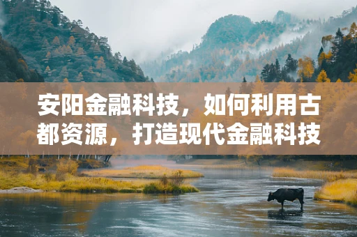安阳金融科技，如何利用古都资源，打造现代金融科技新篇章？