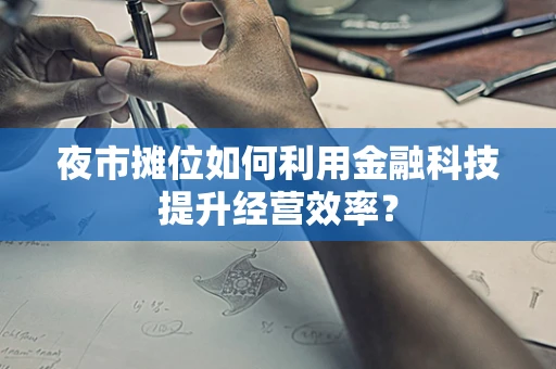 夜市摊位如何利用金融科技提升经营效率？