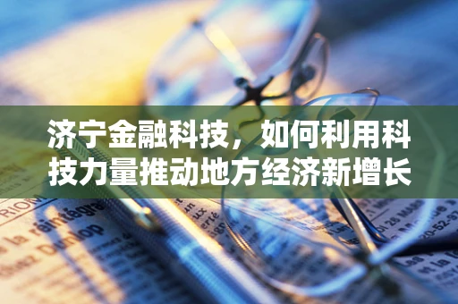 济宁金融科技，如何利用科技力量推动地方经济新增长？