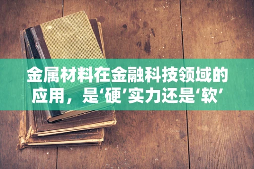 金属材料在金融科技领域的应用，是‘硬’实力还是‘软’创新？