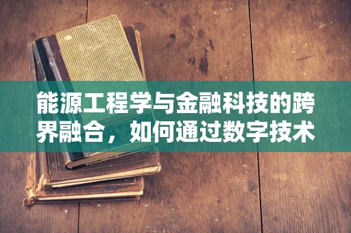 能源工程学与金融科技的跨界融合，如何通过数字技术优化能源分配？