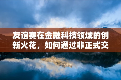 友谊赛在金融科技领域的创新火花，如何通过非正式交流激发团队创造力？