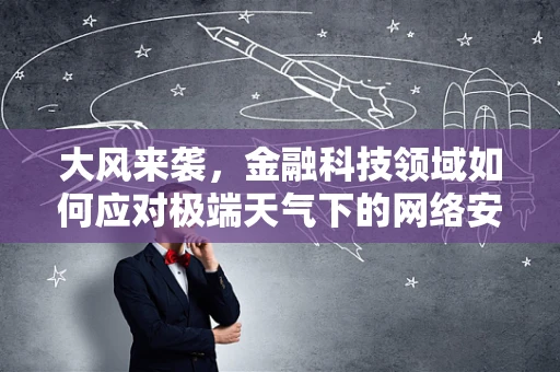 大风来袭，金融科技领域如何应对极端天气下的网络安全挑战？