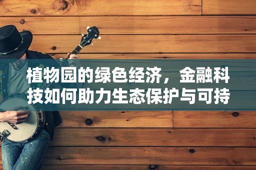 植物园的绿色经济，金融科技如何助力生态保护与可持续发展？