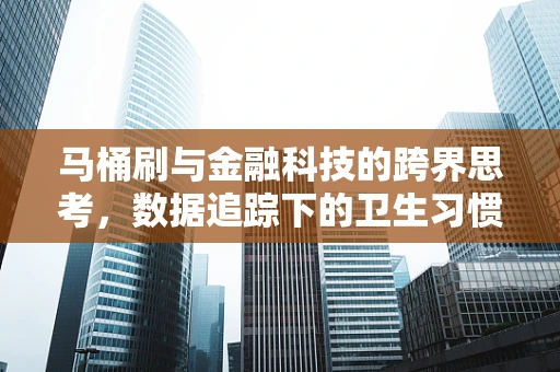 马桶刷与金融科技的跨界思考，数据追踪下的卫生习惯新洞察