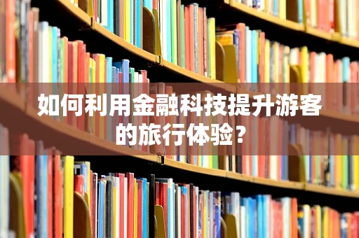 如何利用金融科技提升游客的旅行体验？