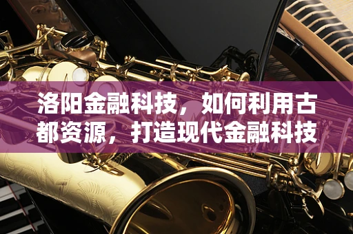 洛阳金融科技，如何利用古都资源，打造现代金融科技高地？