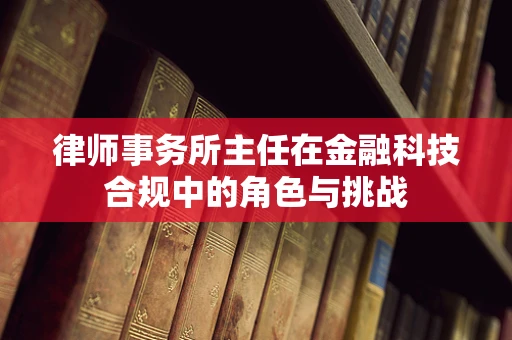 律师事务所主任在金融科技合规中的角色与挑战