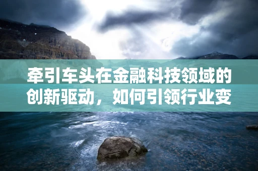 牵引车头在金融科技领域的创新驱动，如何引领行业变革？