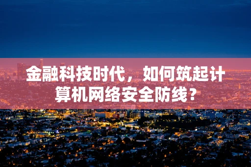 金融科技时代，如何筑起计算机网络安全防线？