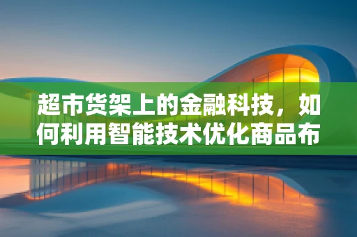 超市货架上的金融科技，如何利用智能技术优化商品布局？